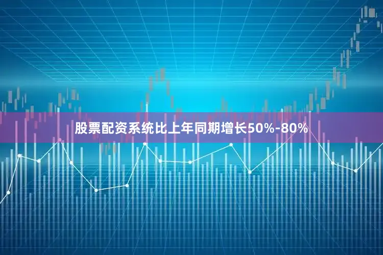 股票配资系统比上年同期增长50%-80%
