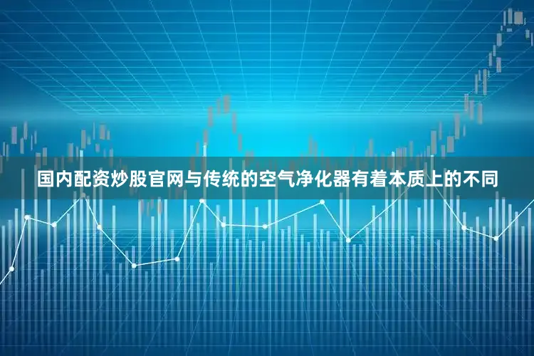 国内配资炒股官网与传统的空气净化器有着本质上的不同