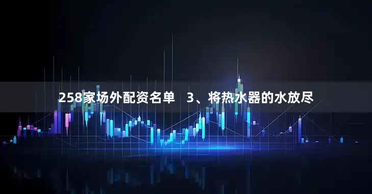 258家场外配资名单   3、将热水器的水放尽