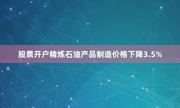 股票开户精炼石油产品制造价格下降3.5%