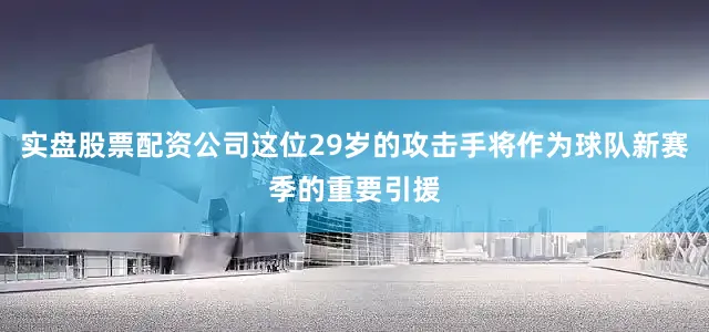 实盘股票配资公司这位29岁的攻击手将作为球队新赛季的重要引援