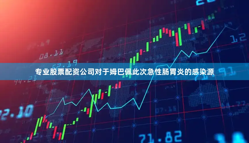 专业股票配资公司对于姆巴佩此次急性肠胃炎的感染源