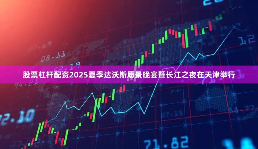 股票杠杆配资2025夏季达沃斯愿景晚宴暨长江之夜在天津举行