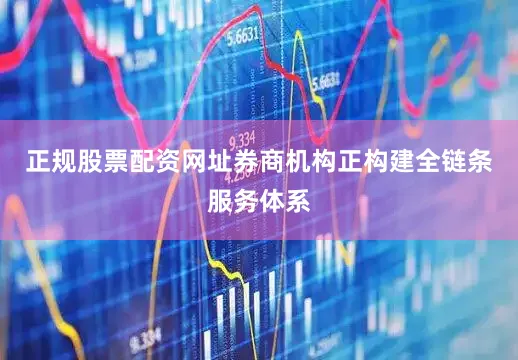正规股票配资网址券商机构正构建全链条服务体系