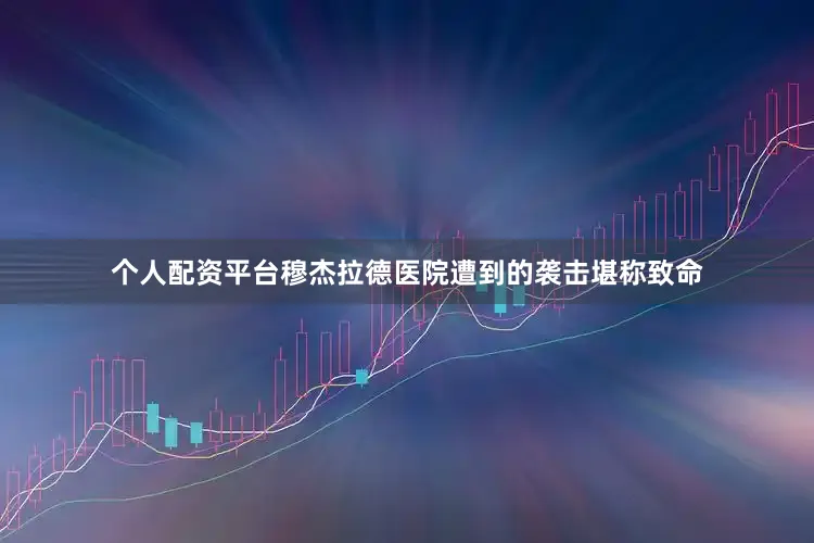 个人配资平台穆杰拉德医院遭到的袭击堪称致命