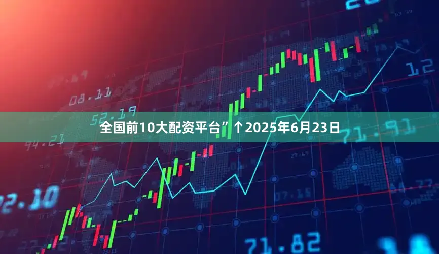 全国前10大配资平台”↑2025年6月23日