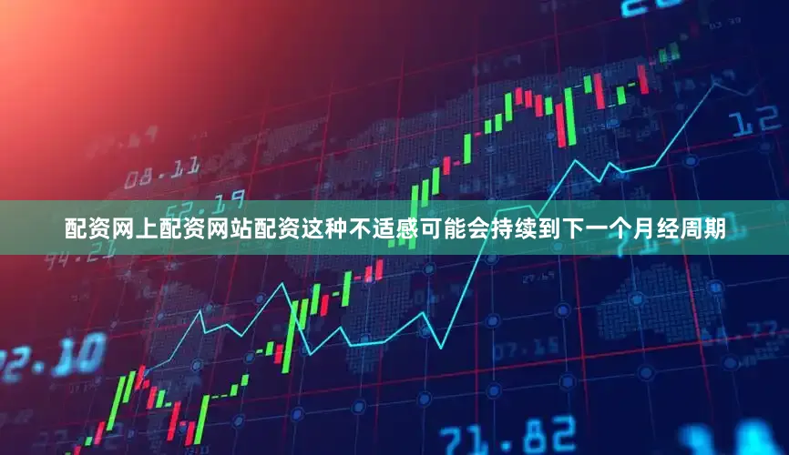 配资网上配资网站配资这种不适感可能会持续到下一个月经周期