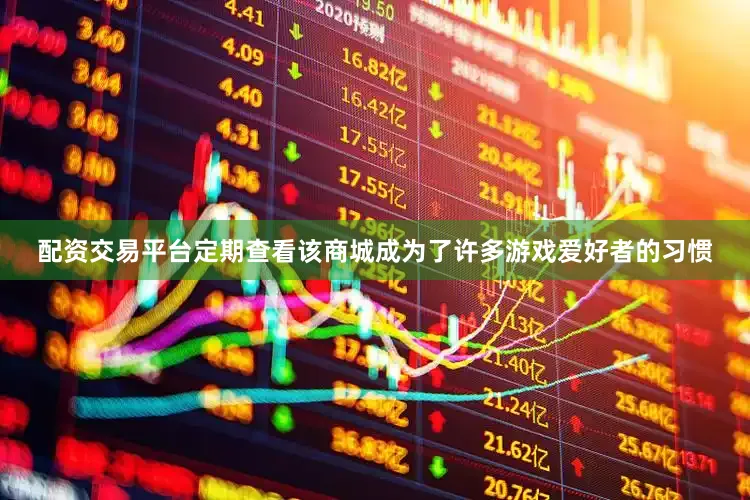 配资交易平台定期查看该商城成为了许多游戏爱好者的习惯