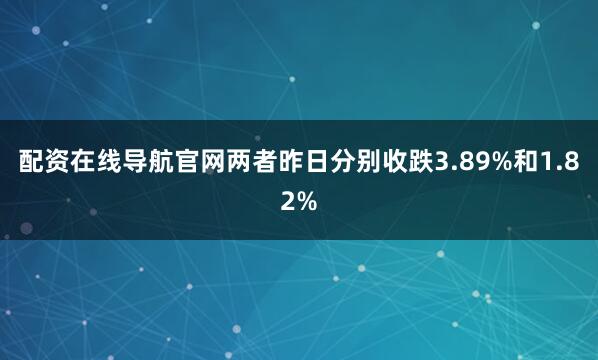 配资在线导航官网两者昨日分别收跌3.89%和1.82%