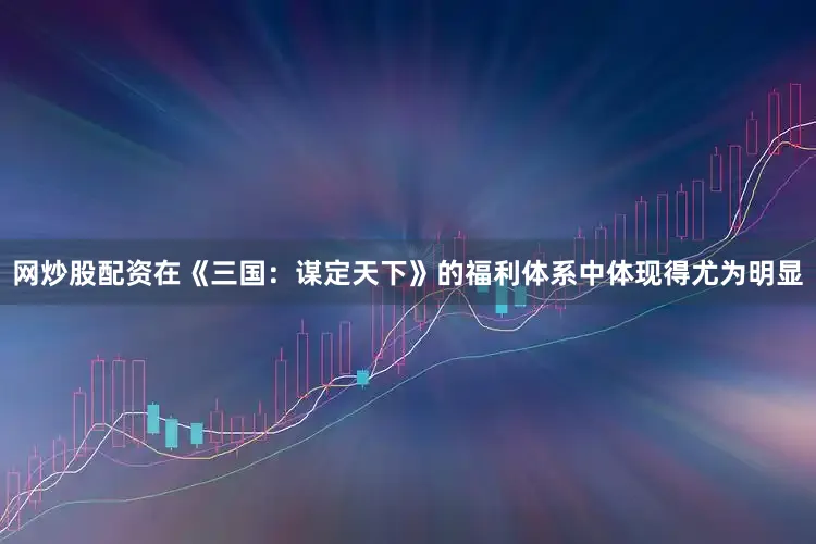 网炒股配资在《三国：谋定天下》的福利体系中体现得尤为明显
