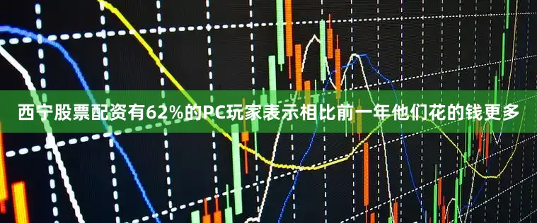 西宁股票配资有62%的PC玩家表示相比前一年他们花的钱更多
