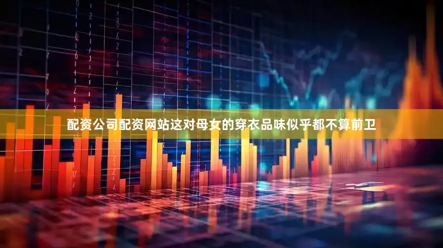 配资公司配资网站这对母女的穿衣品味似乎都不算前卫