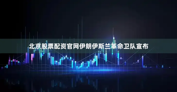 北京股票配资官网伊朗伊斯兰革命卫队宣布
