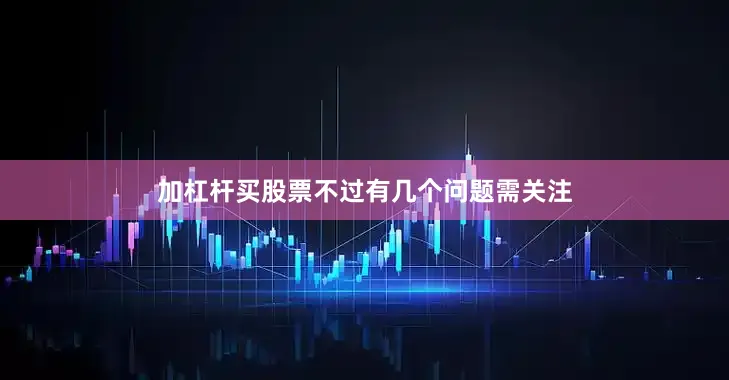 加杠杆买股票不过有几个问题需关注