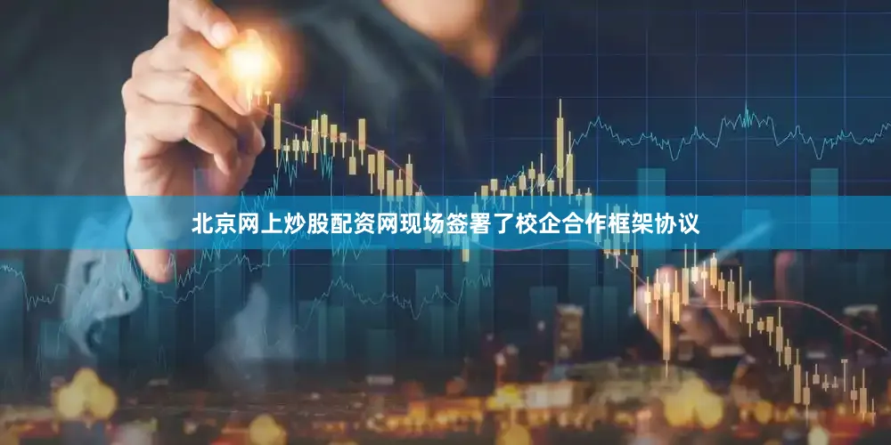 北京网上炒股配资网现场签署了校企合作框架协议