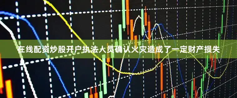 在线配资炒股开户执法人员确认火灾造成了一定财产损失