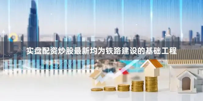 实盘配资炒股最新均为铁路建设的基础工程