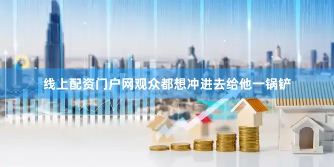 线上配资门户网观众都想冲进去给他一锅铲