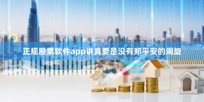 正规股票软件app讲真要是没有郑平安的周旋