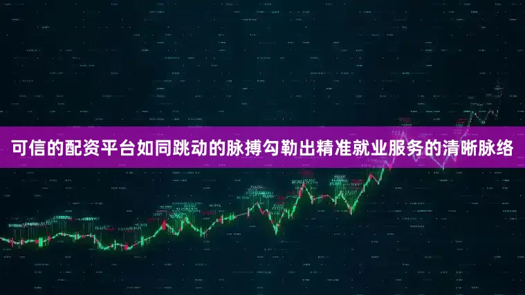 可信的配资平台如同跳动的脉搏勾勒出精准就业服务的清晰脉络