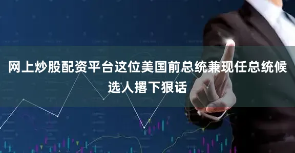 网上炒股配资平台这位美国前总统兼现任总统候选人撂下狠话