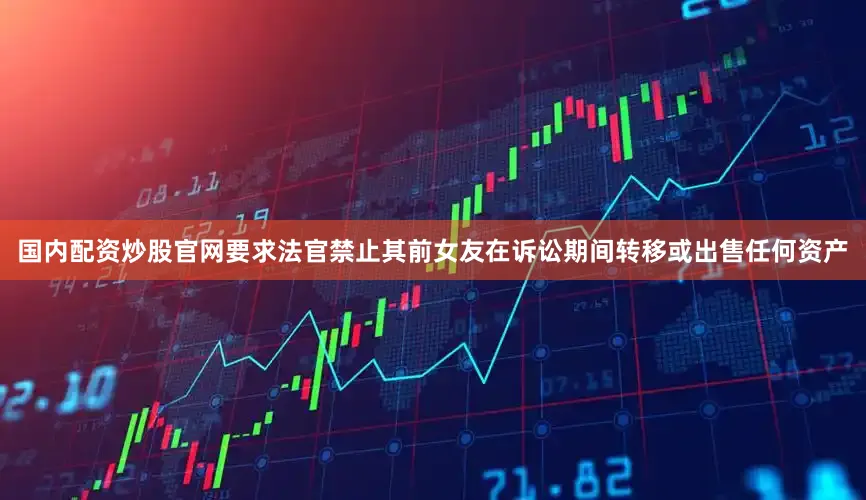 国内配资炒股官网要求法官禁止其前女友在诉讼期间转移或出售任何资产