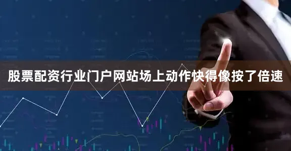 股票配资行业门户网站场上动作快得像按了倍速
