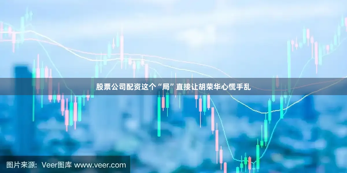 股票公司配资这个“局”直接让胡荣华心慌手乱