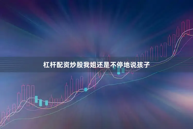杠杆配资炒股我姐还是不停地说孩子