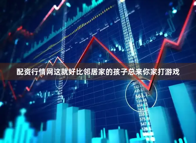 配资行情网这就好比邻居家的孩子总来你家打游戏