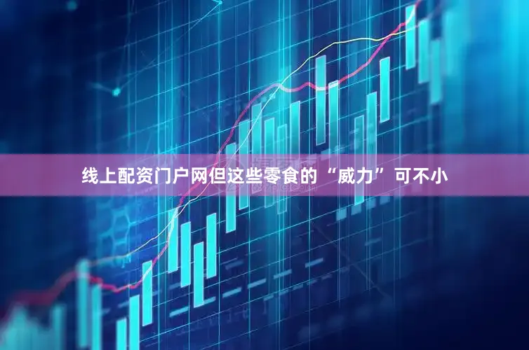 线上配资门户网但这些零食的 “威力” 可不小