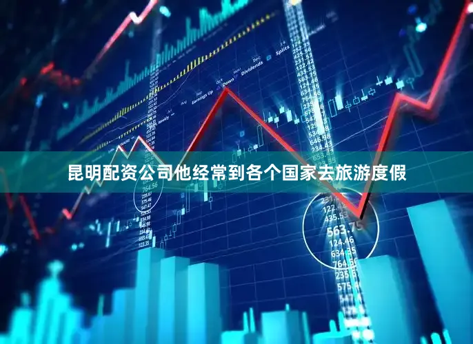 昆明配资公司他经常到各个国家去旅游度假