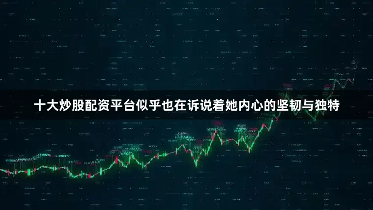 十大炒股配资平台似乎也在诉说着她内心的坚韧与独特