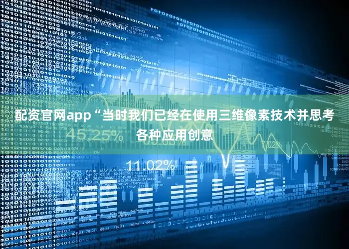配资官网app“当时我们已经在使用三维像素技术并思考各种应用创意