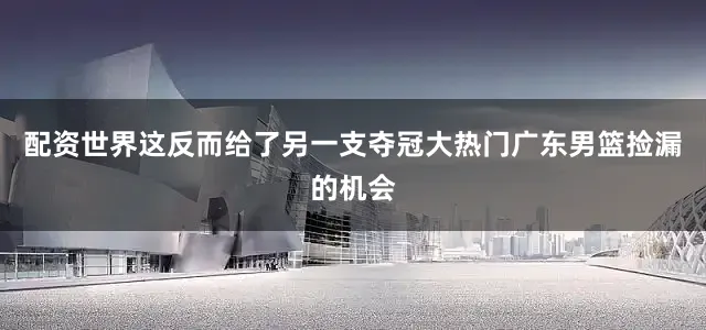 配资世界这反而给了另一支夺冠大热门广东男篮捡漏的机会