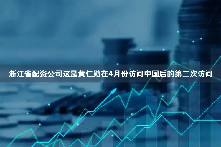 浙江省配资公司这是黄仁勋在4月份访问中国后的第二次访问