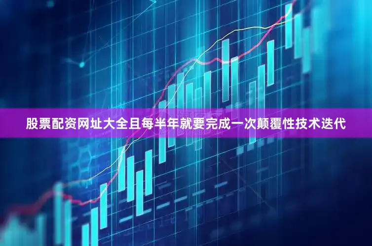 股票配资网址大全且每半年就要完成一次颠覆性技术迭代