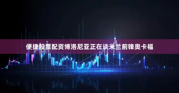 便捷股票配资博洛尼亚正在谈米兰前锋奥卡福