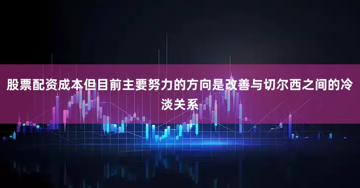 股票配资成本但目前主要努力的方向是改善与切尔西之间的冷淡关系