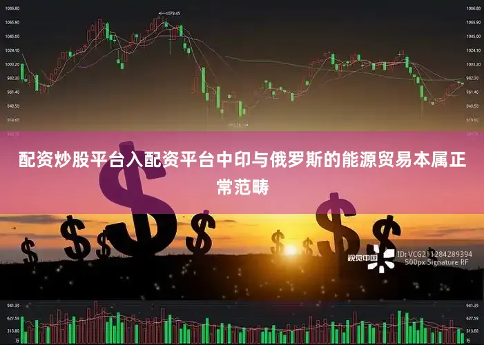 配资炒股平台入配资平台中印与俄罗斯的能源贸易本属正常范畴
