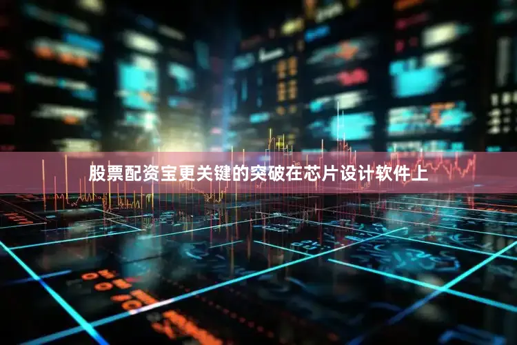 股票配资宝更关键的突破在芯片设计软件上
