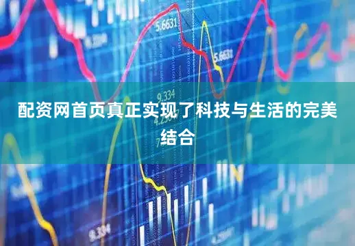 配资网首页真正实现了科技与生活的完美结合