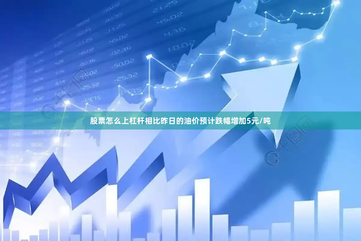 股票怎么上杠杆相比昨日的油价预计跌幅增加5元/吨