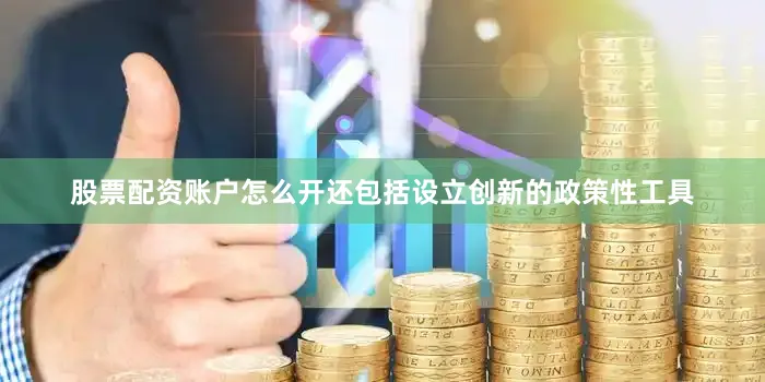 股票配资账户怎么开还包括设立创新的政策性工具