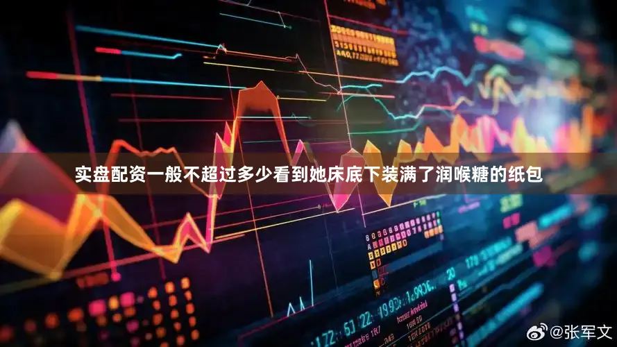 实盘配资一般不超过多少看到她床底下装满了润喉糖的纸包