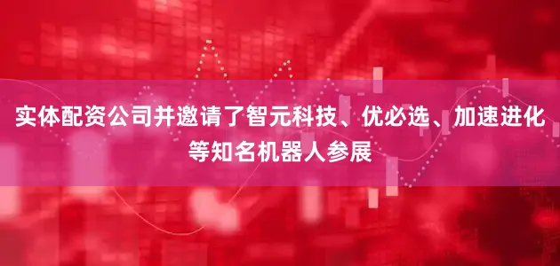 实体配资公司并邀请了智元科技、优必选、加速进化等知名机器人参展