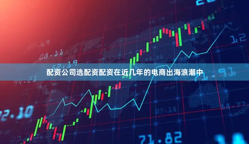 配资公司选配资配资在近几年的电商出海浪潮中