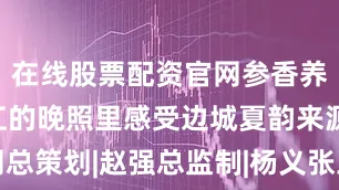 在线股票配资官网参香养心在鸭绿江的晚照里感受边城夏韵来源|人民网总策划|赵强总监制|杨义张玉珂监制|周贺李娜谢龙徐冬儿刘云统筹|唐嘉艺刘开阳文案|王海跃出品|人民网网联中国融媒体工作室支持|中共通化市委宣传部通化市融媒体中心通化市文化广播电视和旅游局通化市医药和食品产业服务中心通化市人参产业发展服务中心中共集安市委宣传部中共辉南县委宣传部