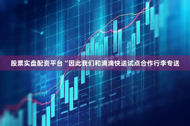 股票实盘配资平台“因此我们和滴滴快送试点合作行李专送