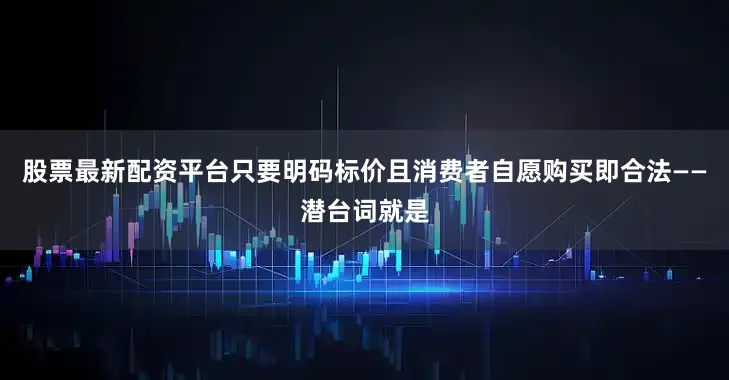 股票最新配资平台只要明码标价且消费者自愿购买即合法——潜台词就是